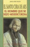El santo Cura de Ars : el homber que se hizo misericordia /$Jorge López Teulón.