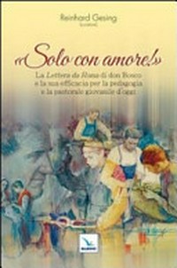 "Solo con amore!" : la lettera da Roma di don Bosco e la sua efficacia per la pedagogia e la pastorale giovanile d'oggi /