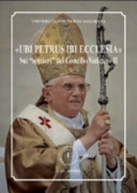 "Ubi Petrus ibi Ecclesia" : sui "sentieri" del Concilio Vaticano II : miscellanea offerta a S.S. Benedetto XVI in occasione del suo 80° genetliaco /