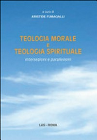 Teologia morale e teologia spirituale : intersezioni e parallelismi :atti del Seminario nazionale dell'ATISM (Brescia 2-5 luglio 2013) /