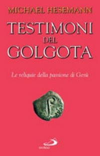 Testimoni del Golgota : le reliquie della Passione di Gesù /