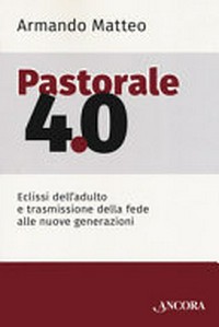 Pastorale 4.0 : eclissi dell'adulto e trasmissione della fede alle nuove generazioni /