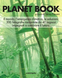 Planet book : il mondo, l'emergenza climatica, le soluzioni. 200 fotografie raccontate da 40 ragazzi impegnati a cambiare il futuro /