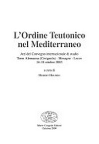 L'Ordine Teutonico nel Mediterraneo : atti del Convegno internazionale di studio Torre  Alemanna (Cerignola) - Mesagne - Lecce 16-18 ottobre 2003 /