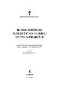 Il monachesimo benedettino in Friuli in età patriarcale : atti del Convegno internazionale di studi, Udine-Rosazzo, 18-20 novembre 1999 /