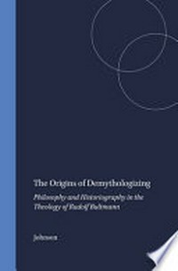 The origins of demythologizing : philosophy and historiography in the theology of Rudolf Bultmann /