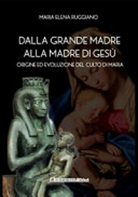 Dalla Grande Madre alla madre di Gesù : origine ed evoluzione del culto di Maria /